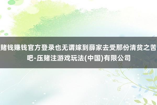 赌钱赚钱官方登录也无谓嫁到薛家去受那份清贫之苦吧-压赌注游戏玩法(中国)有限公司