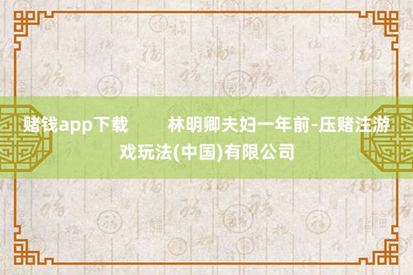 赌钱app下载        林明卿夫妇一年前-压赌注游戏玩法(中国)有限公司