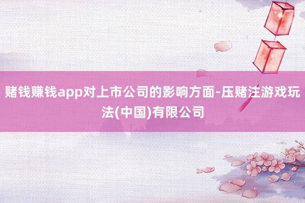 赌钱赚钱app对上市公司的影响方面-压赌注游戏玩法(中国)有限公司