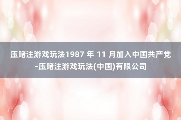 压赌注游戏玩法1987 年 11 月加入中国共产党-压赌注游戏玩法(中国)有限公司