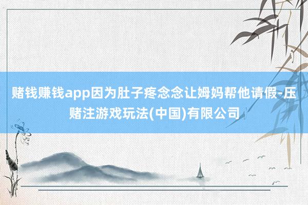 赌钱赚钱app因为肚子疼念念让姆妈帮他请假-压赌注游戏玩法(中国)有限公司