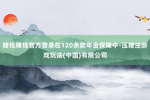 赌钱赚钱官方登录在120余款年金保障中-压赌注游戏玩法(中国)有限公司