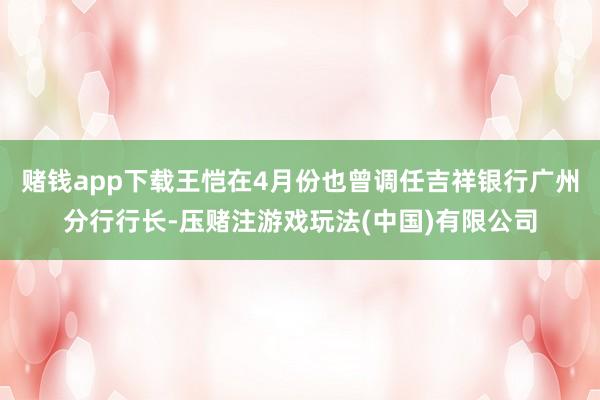 赌钱app下载王恺在4月份也曾调任吉祥银行广州分行行长-压赌注游戏玩法(中国)有限公司