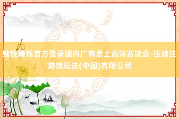 赌钱赚钱官方登录国内厂商思上高端赛说念-压赌注游戏玩法(中国)有限公司