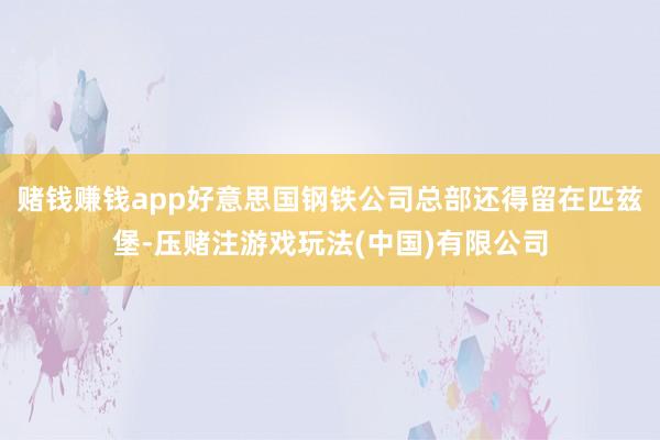 赌钱赚钱app好意思国钢铁公司总部还得留在匹兹堡-压赌注游戏玩法(中国)有限公司