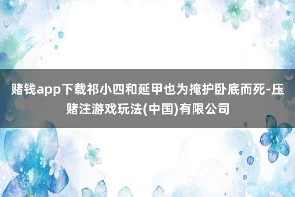赌钱app下载祁小四和延甲也为掩护卧底而死-压赌注游戏玩法(中国)有限公司