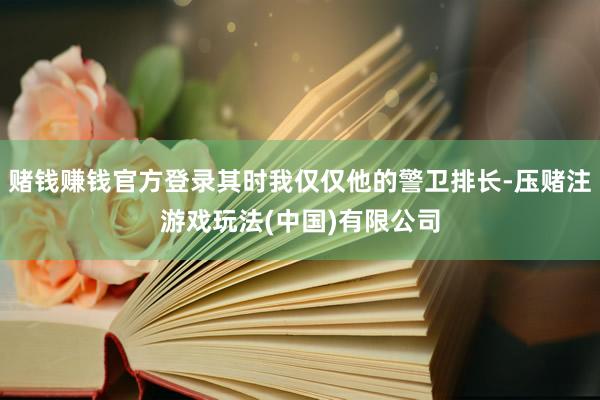 赌钱赚钱官方登录其时我仅仅他的警卫排长-压赌注游戏玩法(中国)有限公司