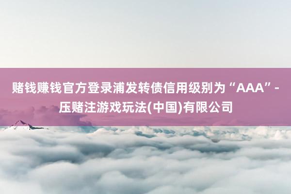 赌钱赚钱官方登录浦发转债信用级别为“AAA”-压赌注游戏玩法(中国)有限公司