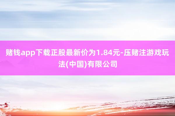 赌钱app下载正股最新价为1.84元-压赌注游戏玩法(中国)有限公司