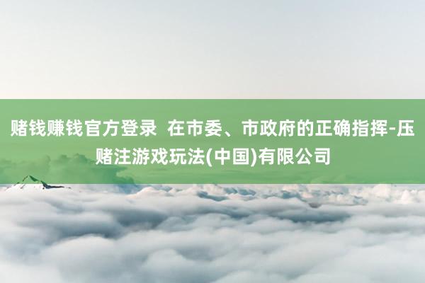 赌钱赚钱官方登录  在市委、市政府的正确指挥-压赌注游戏玩法(中国)有限公司