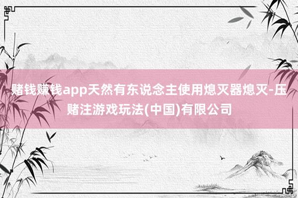 赌钱赚钱app天然有东说念主使用熄灭器熄灭-压赌注游戏玩法(中国)有限公司