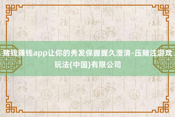 赌钱赚钱app让你的秀发保握握久澄清-压赌注游戏玩法(中国)有限公司
