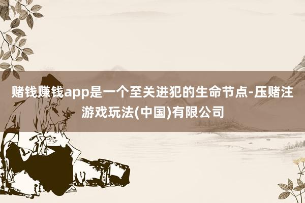 赌钱赚钱app是一个至关进犯的生命节点-压赌注游戏玩法(中国)有限公司