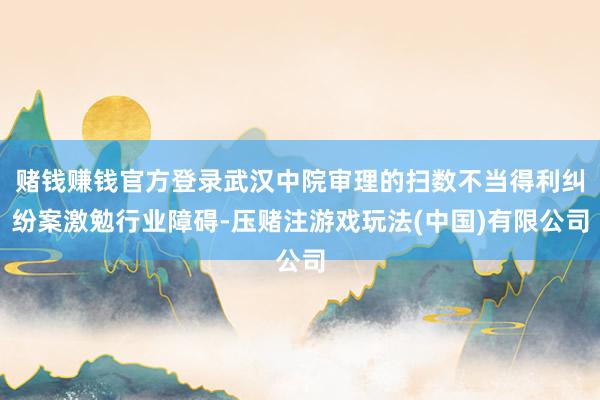 赌钱赚钱官方登录武汉中院审理的扫数不当得利纠纷案激勉行业障碍-压赌注游戏玩法(中国)有限公司