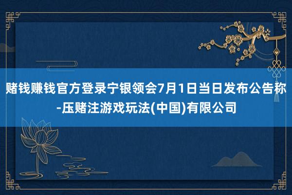 赌钱赚钱官方登录宁银领会7月1日当日发布公告称-压赌注游戏玩法(中国)有限公司