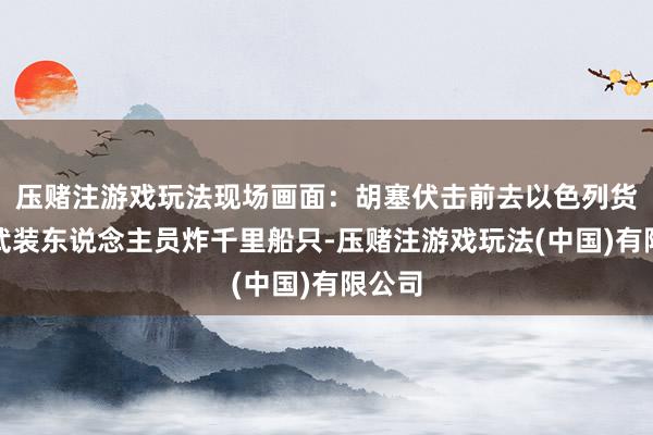 压赌注游戏玩法现场画面：胡塞伏击前去以色列货轮，武装东说念主员炸千里船只-压赌注游戏玩法(中国)有限公司