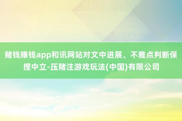 赌钱赚钱app和讯网站对文中进展、不雅点判断保捏中立-压赌注游戏玩法(中国)有限公司