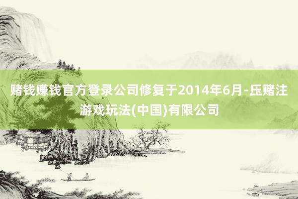 赌钱赚钱官方登录公司修复于2014年6月-压赌注游戏玩法(中国)有限公司