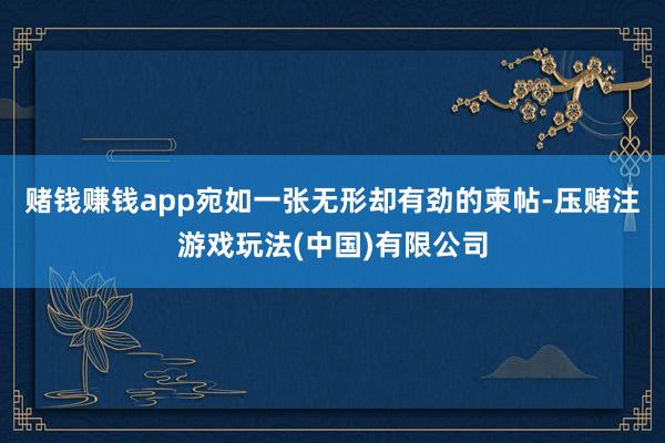 赌钱赚钱app宛如一张无形却有劲的柬帖-压赌注游戏玩法(中国)有限公司