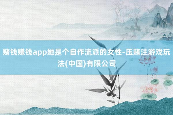 赌钱赚钱app她是个自作流派的女性-压赌注游戏玩法(中国)有限公司