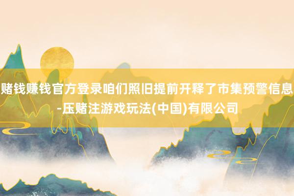 赌钱赚钱官方登录咱们照旧提前开释了市集预警信息-压赌注游戏玩法(中国)有限公司