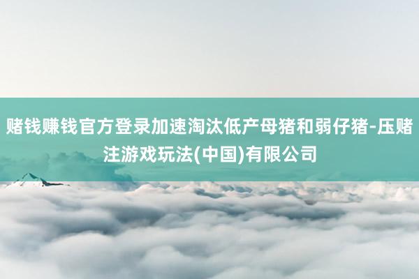 赌钱赚钱官方登录加速淘汰低产母猪和弱仔猪-压赌注游戏玩法(中国)有限公司