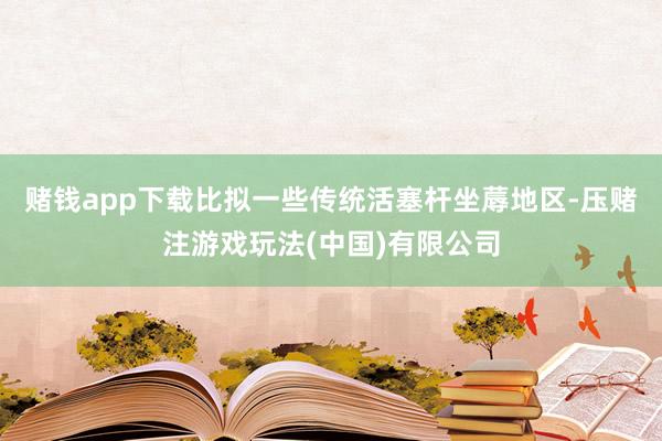 赌钱app下载比拟一些传统活塞杆坐蓐地区-压赌注游戏玩法(中国)有限公司