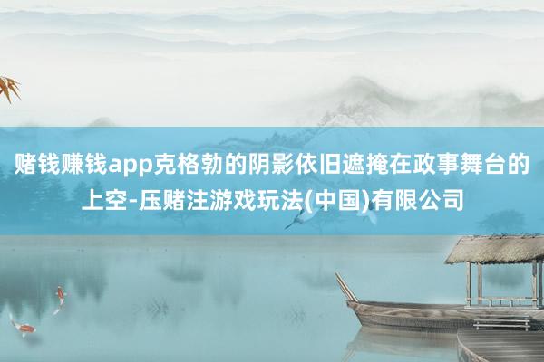 赌钱赚钱app克格勃的阴影依旧遮掩在政事舞台的上空-压赌注游戏玩法(中国)有限公司