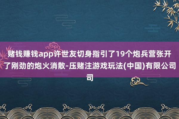 赌钱赚钱app许世友切身指引了19个炮兵营张开了刚劲的炮火消散-压赌注游戏玩法(中国)有限公司
