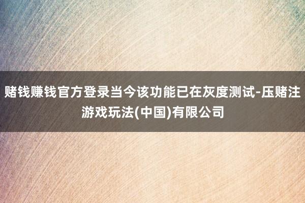赌钱赚钱官方登录当今该功能已在灰度测试-压赌注游戏玩法(中国)有限公司