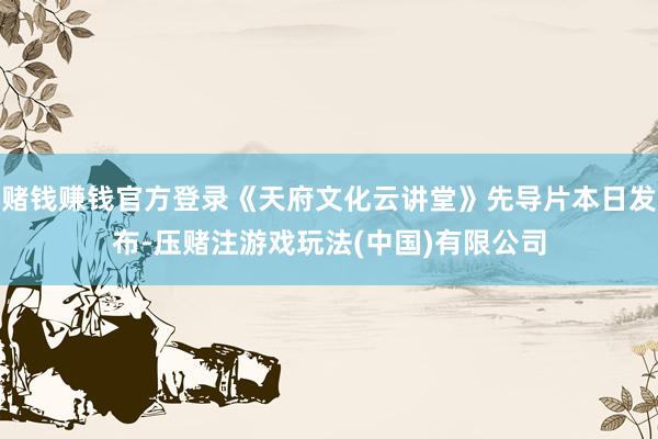 赌钱赚钱官方登录《天府文化云讲堂》先导片本日发布-压赌注游戏玩法(中国)有限公司