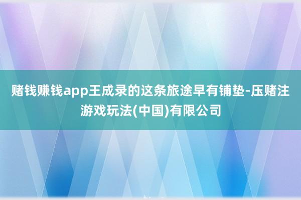 赌钱赚钱app王成录的这条旅途早有铺垫-压赌注游戏玩法(中国)有限公司