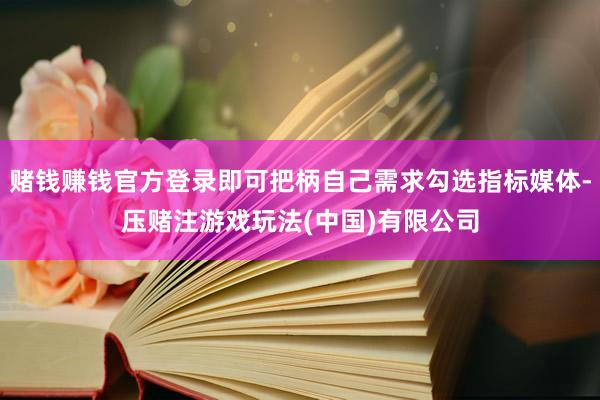 赌钱赚钱官方登录即可把柄自己需求勾选指标媒体-压赌注游戏玩法(中国)有限公司
