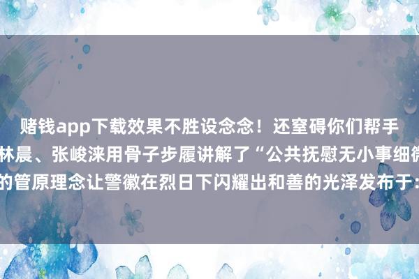 赌钱app下载效果不胜设念念!还窒碍你们帮手送外卖……”胡文韬、林晨、张峻涞用骨子步履讲解了“公共抚慰无小事细微之处见真情”的管原理念让警徽在烈日下闪耀出和善的光泽发布于:北京市-压赌注游戏玩法(中国)有限公司