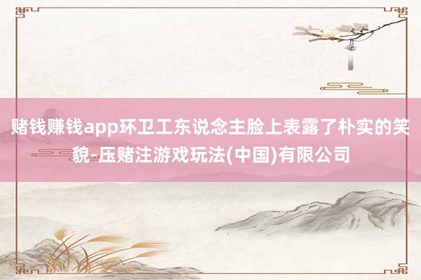 赌钱赚钱app环卫工东说念主脸上表露了朴实的笑貌-压赌注游戏玩法(中国)有限公司