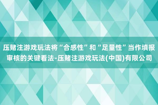 压赌注游戏玩法将“合感性”和“足量性”当作填报审核的关键看法-压赌注游戏玩法(中国)有限公司