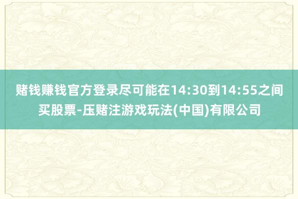 赌钱赚钱官方登录尽可能在14:30到14:55之间买股票-压赌注游戏玩法(中国)有限公司