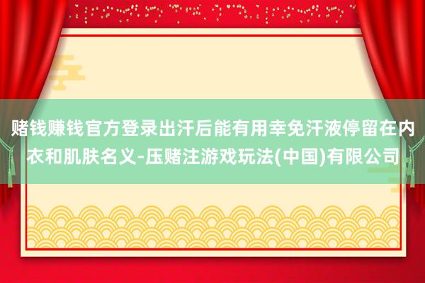 赌钱赚钱官方登录出汗后能有用幸免汗液停留在内衣和肌肤名义-压赌注游戏玩法(中国)有限公司