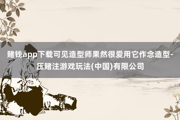 赌钱app下载可见造型师果然很爱用它作念造型-压赌注游戏玩法(中国)有限公司