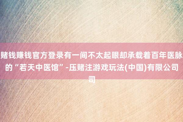 赌钱赚钱官方登录有一间不太起眼却承载着百年医脉的“若天中医馆”-压赌注游戏玩法(中国)有限公司