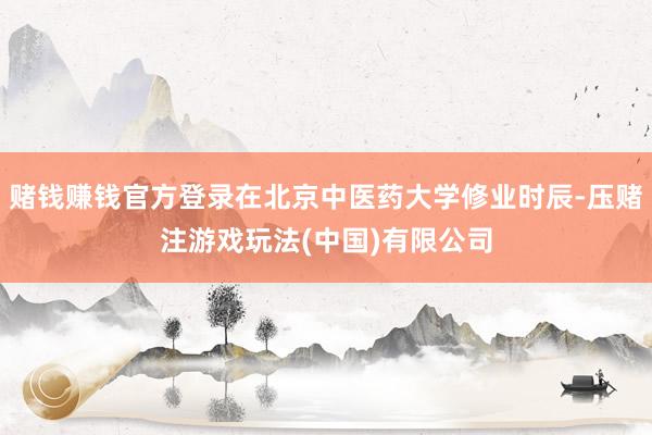 赌钱赚钱官方登录在北京中医药大学修业时辰-压赌注游戏玩法(中国)有限公司