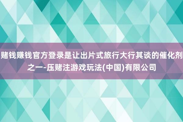 赌钱赚钱官方登录是让出片式旅行大行其谈的催化剂之一-压赌注游戏玩法(中国)有限公司