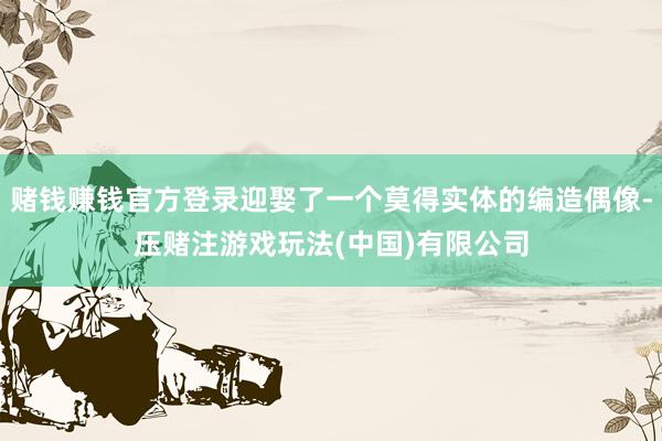 赌钱赚钱官方登录迎娶了一个莫得实体的编造偶像-压赌注游戏玩法(中国)有限公司
