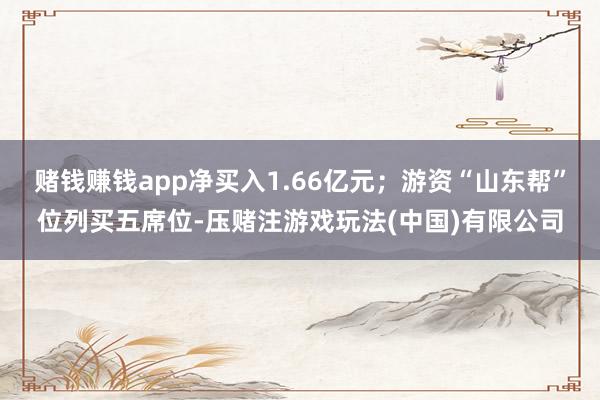 赌钱赚钱app净买入1.66亿元；游资“山东帮”位列买五席位-压赌注游戏玩法(中国)有限公司
