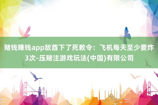 赌钱赚钱app敌酋下了死敕令:飞机每天至少要炸3次-压赌注游戏玩法(中国)有限公司