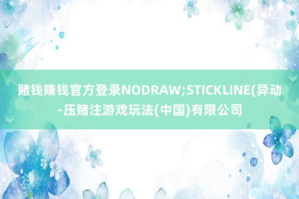 赌钱赚钱官方登录NODRAW;STICKLINE(异动-压赌注游戏玩法(中国)有限公司