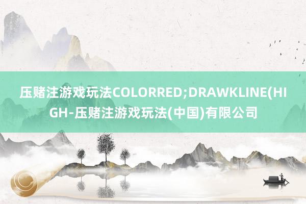 压赌注游戏玩法COLORRED;DRAWKLINE(HIGH-压赌注游戏玩法(中国)有限公司