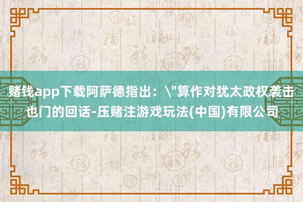 赌钱app下载阿萨德指出: