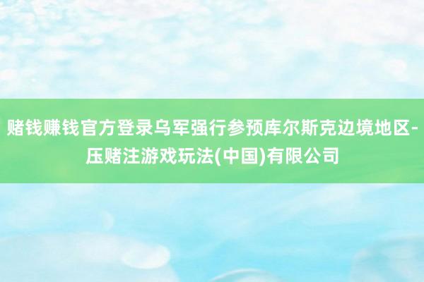 赌钱赚钱官方登录乌军强行参预库尔斯克边境地区-压赌注游戏玩法(中国)有限公司
