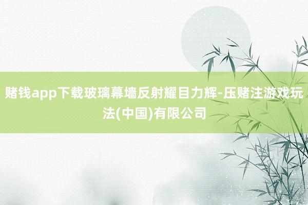 赌钱app下载玻璃幕墙反射耀目力辉-压赌注游戏玩法(中国)有限公司